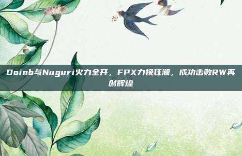 Doinb与Nuguri火力全开，FPX力挽狂澜，成功击败RW再创辉煌