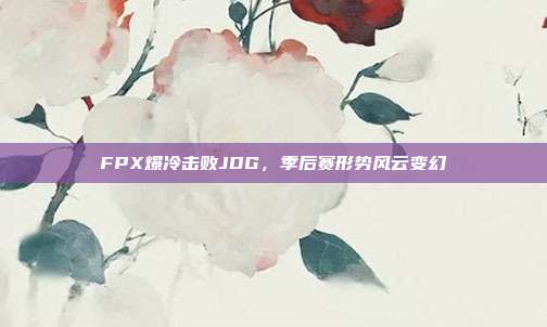 FPX爆冷击败JDG，季后赛形势风云变幻