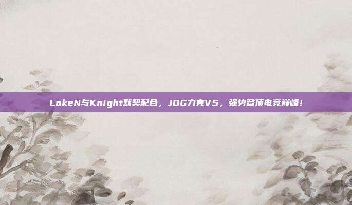 LokeN与Knight默契配合，JDG力克V5，强势登顶电竞巅峰！