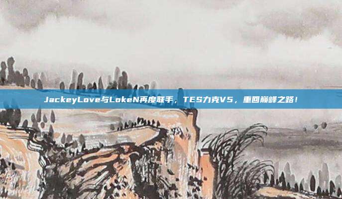 JackeyLove与LokeN再度联手，TES力克V5，重回巅峰之路！