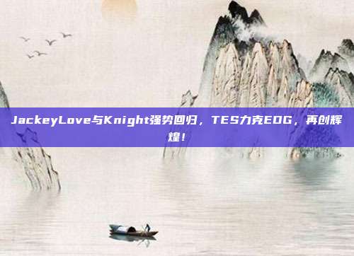 JackeyLove与Knight强势回归，TES力克EDG，再创辉煌！