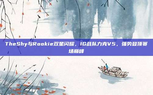 TheShy与Rookie双星闪耀，IG战队力克V5，强势登顶赛场巅峰