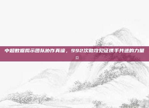 中超数据揭示团队协作真谛，992次助攻见证携手共进的力量🤝