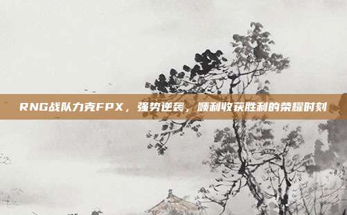 RNG战队力克FPX，强势逆袭，顺利收获胜利的荣耀时刻