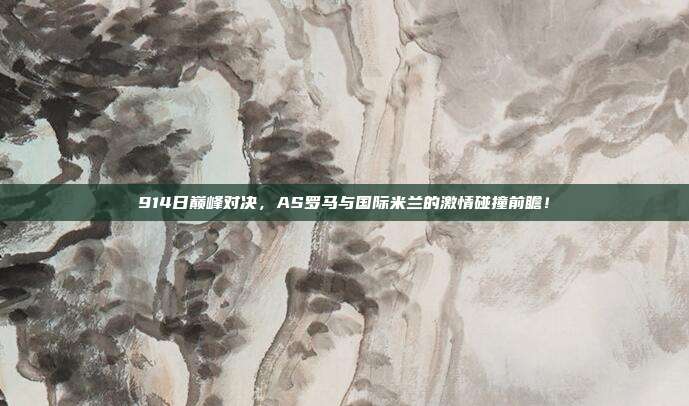 914日巅峰对决，AS罗马与国际米兰的激情碰撞前瞻！