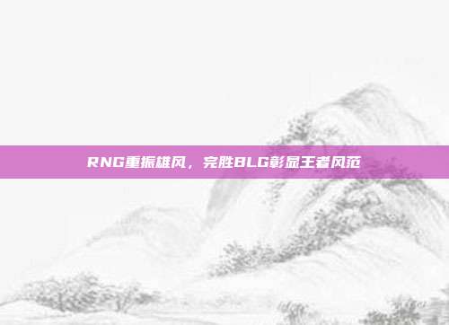 RNG重振雄风，完胜BLG彰显王者风范