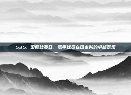 535. 国际比赛日，意甲球员在国家队的卓越表现