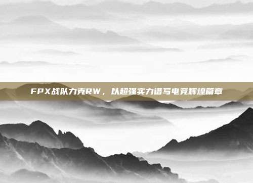 FPX战队力克RW，以超强实力谱写电竞辉煌篇章