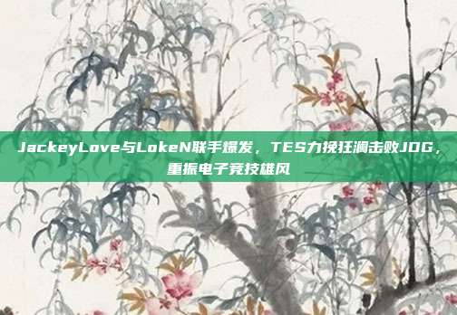 JackeyLove与LokeN联手爆发，TES力挽狂澜击败JDG，重振电子竞技雄风