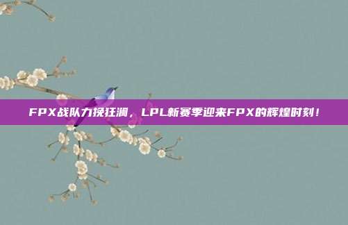 FPX战队力挽狂澜，LPL新赛季迎来FPX的辉煌时刻！