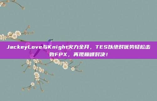 JackeyLove与Knight火力全开，TES以绝对优势轻松击败FPX，再现巅峰对决！