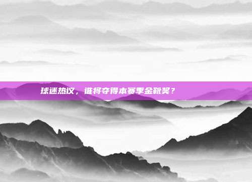 球迷热议，谁将夺得本赛季金靴奖？🏆👟