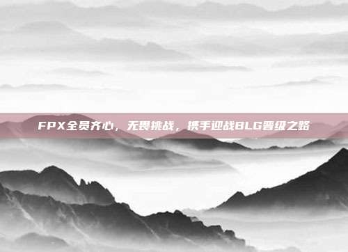 FPX全员齐心，无畏挑战，携手迎战BLG晋级之路