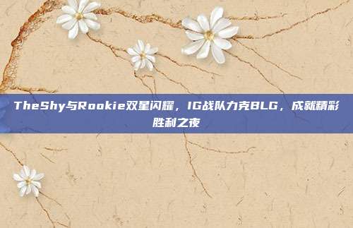 TheShy与Rookie双星闪耀，IG战队力克BLG，成就精彩胜利之夜