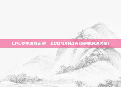 LPL赛季激战正酣，EDG与RNG再燃巅峰对决火花！