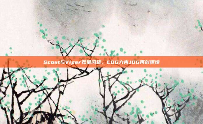 Scout与Viper双星闪耀，EDG力克JDG再创辉煌