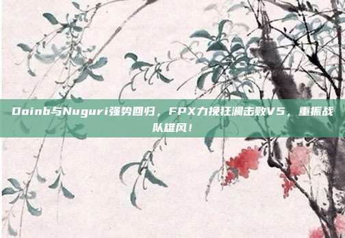 Doinb与Nuguri强势回归，FPX力挽狂澜击败V5，重振战队雄风！