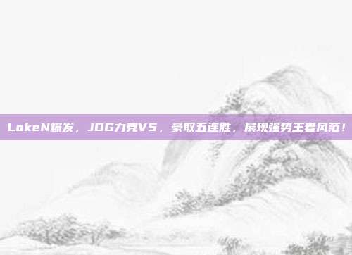 LokeN爆发，JDG力克V5，豪取五连胜，展现强势王者风范！