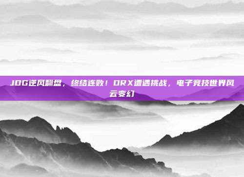 JDG逆风翻盘，终结连败！DRX遭遇挑战，电子竞技世界风云变幻