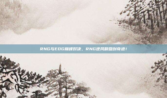 RNG与EDG巅峰对决，RNG逆风翻盘创奇迹！