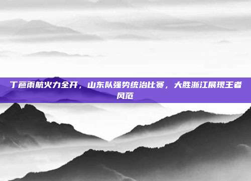 丁彦雨航火力全开，山东队强势统治比赛，大胜浙江展现王者风范