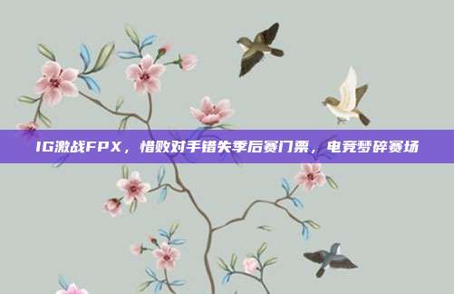 IG激战FPX，惜败对手错失季后赛门票，电竞梦碎赛场