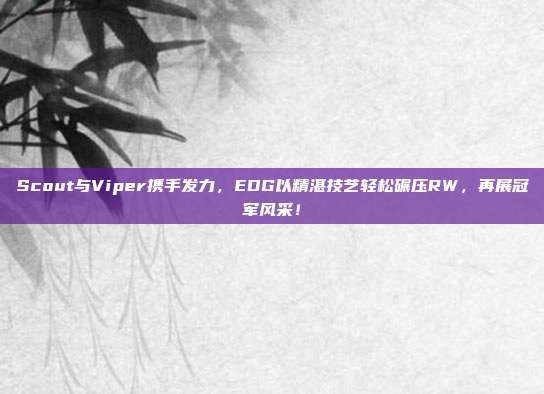 Scout与Viper携手发力，EDG以精湛技艺轻松碾压RW，再展冠军风采！