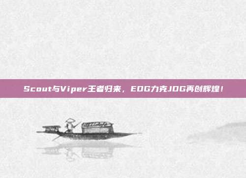 Scout与Viper王者归来，EDG力克JDG再创辉煌！