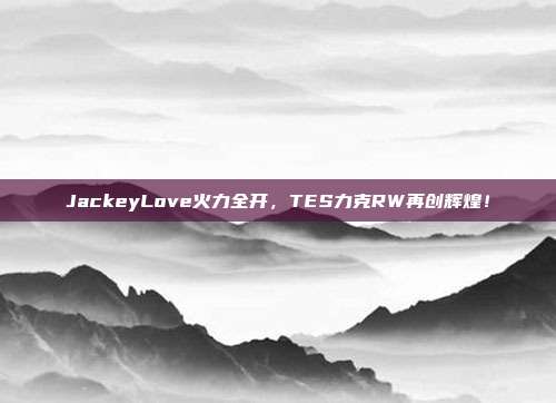 JackeyLove火力全开，TES力克RW再创辉煌！