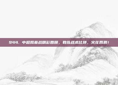 944. 中超揭幕战精彩回顾，教练战术比拼，火花四溅！