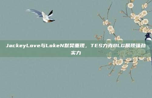 JackeyLove与LokeN默契重现，TES力克BLG展现强劲实力