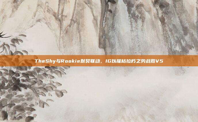 TheShy与Rookie默契联动，IG以摧枯拉朽之势战胜V5