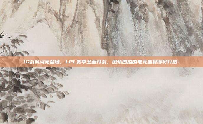 IG战队闪亮登场，LPL赛季全面开战，激情四溢的电竞盛宴即将开启！