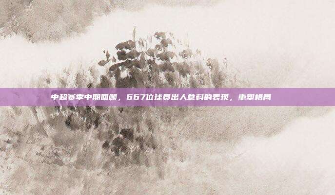 中超赛季中期回顾，667位球员出人意料的表现，重塑格局📊