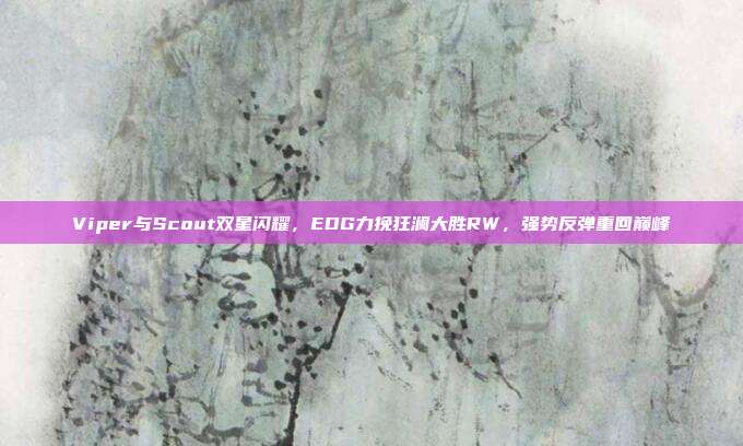 Viper与Scout双星闪耀，EDG力挽狂澜大胜RW，强势反弹重回巅峰