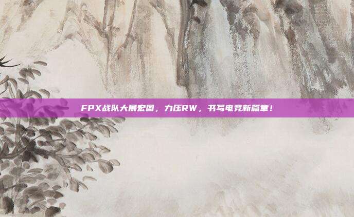 FPX战队大展宏图，力压RW，书写电竞新篇章！