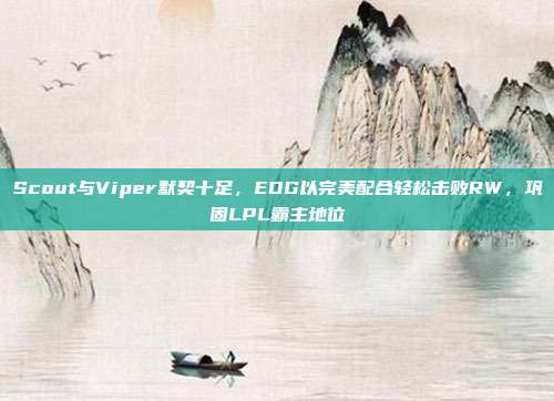 Scout与Viper默契十足，EDG以完美配合轻松击败RW，巩固LPL霸主地位