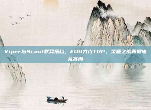 Viper与Scout默契搭档，EDG力克TOP，荣耀之战再掀电竞高潮