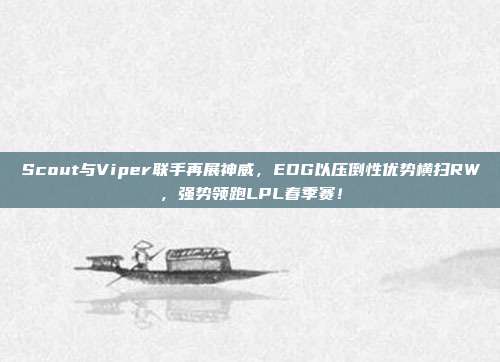 Scout与Viper联手再展神威，EDG以压倒性优势横扫RW，强势领跑LPL春季赛！