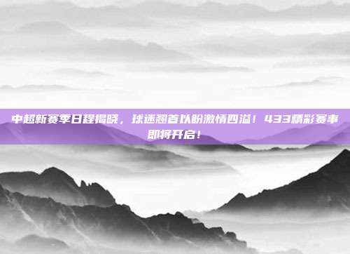 中超新赛季日程揭晓，球迷翘首以盼激情四溢！433精彩赛事即将开启！