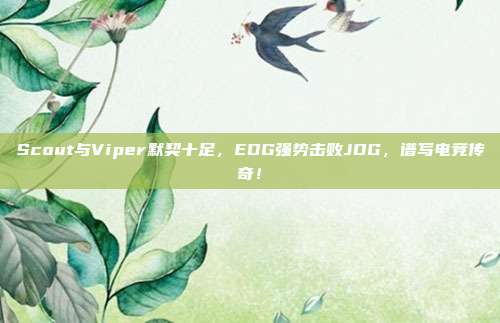 Scout与Viper默契十足，EDG强势击败JDG，谱写电竞传奇！