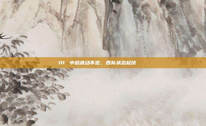 111. 中超波动不定，各队状态起伏 🔄