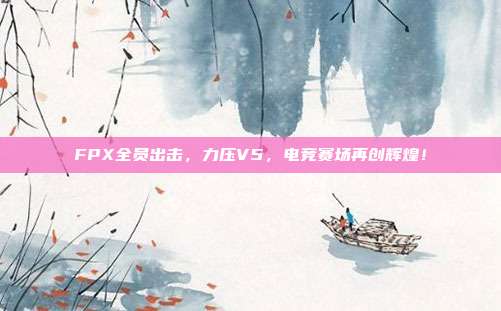 FPX全员出击，力压V5，电竞赛场再创辉煌！