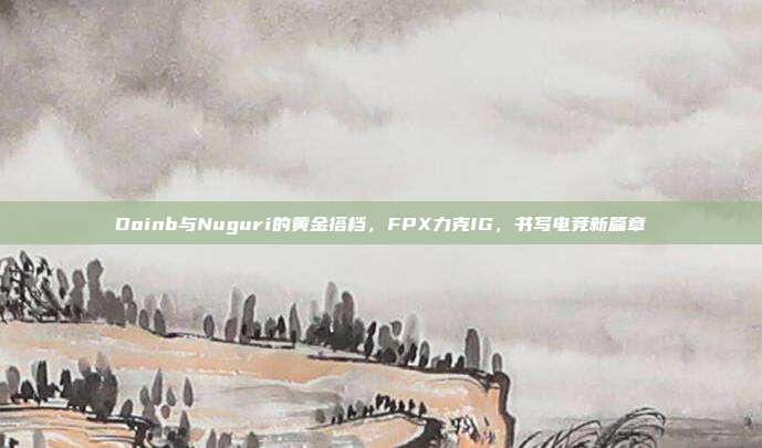 Doinb与Nuguri的黄金搭档，FPX力克IG，书写电竞新篇章