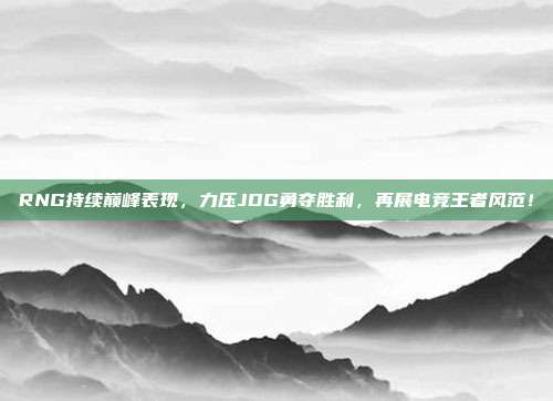 RNG持续巅峰表现，力压JDG勇夺胜利，再展电竞王者风范！