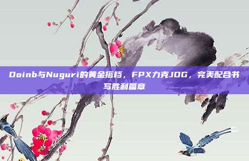 Doinb与Nuguri的黄金搭档，FPX力克JDG，完美配合书写胜利篇章