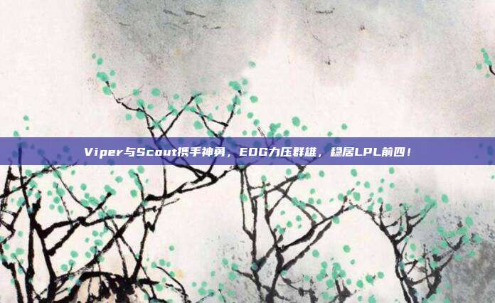 Viper与Scout携手神勇，EDG力压群雄，稳居LPL前四！