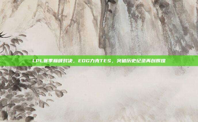 LPL赛季巅峰对决，EDG力克TES，突破历史纪录再创辉煌