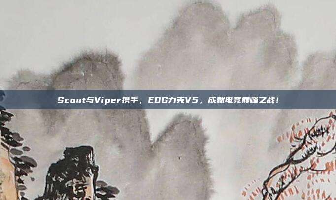 Scout与Viper携手，EDG力克V5，成就电竞巅峰之战！