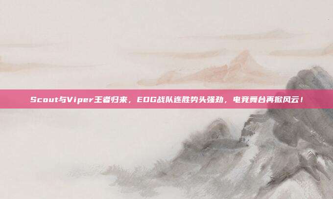 Scout与Viper王者归来，EDG战队连胜势头强劲，电竞舞台再掀风云！